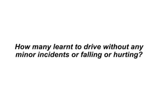 How many learnt to drive without any
minor incidents or falling or hurting?
 