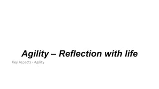 Agility – Reflection with life
Key Aspects - Agility
 