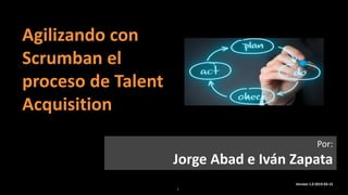 1
Agilizando con
Scrumban el
proceso de Talent
Acquisition
Version 1.0 2019-03-15
Por:
Jorge Abad e Iván Zapata
 
