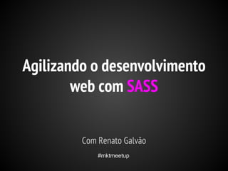 Agilizando o desenvolvimento
web com SASS
Com Renato Galvão
#mktmeetup

 