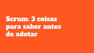 Scrum: 3 coisas
para saber antes
de adotar
 