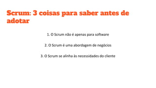 Scrum: 3 coisas para saber antes de
adotar
1. O Scrum não é apenas para software
2. O Scrum é uma abordagem de negócios
3. O Scrum se alinha às necessidades do cliente
 
