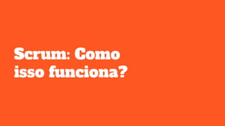 Scrum: Como
isso funciona?
 