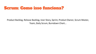 Scrum: Como isso funciona?
Product Backlog, Release Backlog, User Story, Sprint, Product Owner, Scrum Master,
Team, Daily Scrum, Burndown Chart...
 
