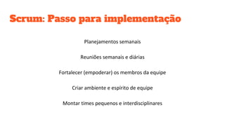 Scrum: Passo para implementação
Planejamentos semanais
Reuniões semanais e diárias
Fortalecer (empoderar) os membros da equipe
Criar ambiente e espírito de equipe
Montar times pequenos e interdisciplinares
 