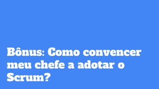 Bônus: Como convencer
meu chefe a adotar o
Scrum?
 