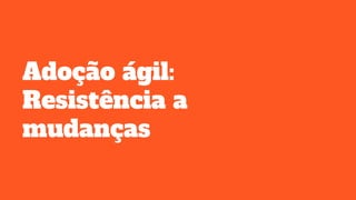 Adoção ágil:
Resistência a
mudanças
 