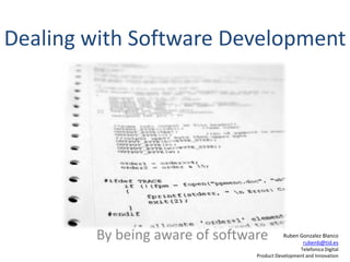 Dealing with Software Development




        By being aware of software         Ruben Gonzalez Blanco
                                                  rubenb@tid.es
                                                 Telefonica Digital
                                Product Development and Innovation
 