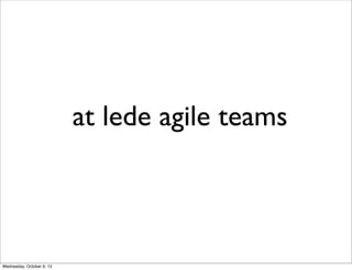 at lede agile teams
Wednesday, October 9, 13
 