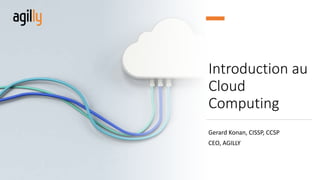 Introduction au
Cloud
Computing
Gerard Konan, CISSP, CCSP
CEO, AGILLY
 