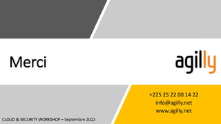 Merci
+225 25 22 00 14 22
info@agilly.net
www.agilly.net
CLOUD & SECURITY WORKSHOP – Septembre 2022
 