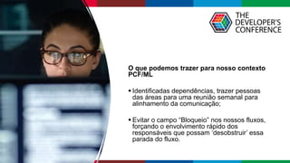 Globalcode – Open4education
O que podemos trazer para nosso contexto
PCF/ML
 Identificadas dependências, trazer pessoas
das áreas para uma reunião semanal para
alinhamento da comunicação;
 Evitar o campo “Bloqueio” nos nossos fluxos,
forçando o envolvimento rápido dos
responsáveis que possam ‘desobstruir’ essa
parada do fluxo.
 