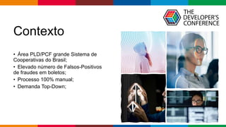 Globalcode – Open4education
Contexto
• Área PLD/PCF grande Sistema de
Cooperativas do Brasil;
• Elevado número de Falsos-Positivos
de fraudes em boletos;
• Processo 100% manual;
• Demanda Top-Down;
 
