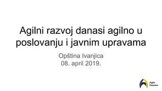 Agilni razvoj danasi agilno u
poslovanju i javnim upravama
Opština Ivanjica
08. april 2019.
 