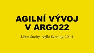 AGILNÍ VÝVOJ 
V ARGO22 
Libor Suchý, Agile Evening 2014 
 