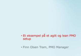 • Et eksempel på et agilt og lean PMO
setup
• Finn Olsen Tram, PMO Manager
 