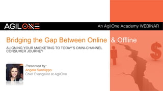 An AgilOne Academy WEBINAR!
Bridging the Gap Between Online & Offline
ALIGNING YOUR MARKETING TO TODAY’S OMNI-CHANNEL
CONSUMER JOURNEY
Angela Sanﬁlippo
Chief Evangelist at AgilOne!
Presented by:
 