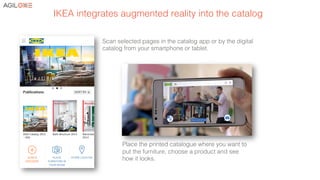 !
Place the printed catalogue where you want to
put the furniture, choose a product and see
how it looks. !
Scan selected pages in the catalog app or by the digital
catalog from your smartphone or tablet. !
IKEA integrates augmented reality into the catalog!
 