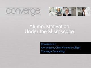 Alumni Motivation
Under the Microscope

      Presented by
      Ann Oleson, Chief Visionary Officer
      Converge Consulting
 