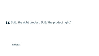 — Jeff Patton
“
Build the right product. Build the product right”.
 