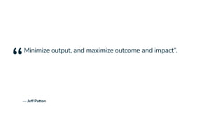 — Jeff Patton
“
Minimize output, and maximize outcome and impact”.
 