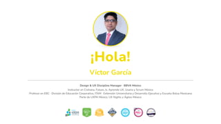 ¡Hola!
Design & UX Discipline Manager · BBVA México
Instructor en Crehana, Future_Is, Aprende UX, Usaria y Scrum México
Profesor en EBC · División de Educación Corporativa, ITAM · Extensión Universitaria y Desarrollo Ejecutivo y Escuela Bolsa Mexicana
Parte de UXPA México, UX Nights y Ágiles México
Víctor García
 