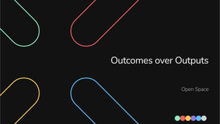 Outcomes over Outputs
Open Space
 