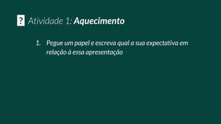 1. Pegue um papel e escreva qual a sua expectativa em
relação à essa apresentação
? Aquecimento
 