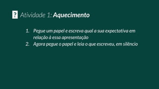 1. Pegue um papel e escreva qual a sua expectativa em
relação à essa apresentação
2. Agora pegue o papel e leia o que escreveu, em silêncio
? Aquecimento
 