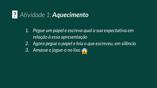 1. Pegue um papel e escreva qual a sua expectativa em
relação à essa apresentação
2. Agora pegue o papel e leia o que escreveu, em silêncio
3. Amasse e jogue-o no lixo
? Aquecimento
 