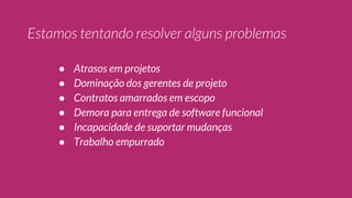 ● Atrasos em projetos
● Dominação dos gerentes de projeto
● Contratos amarrados em escopo
● Demora para entrega de software funcional
● Incapacidade de suportar mudanças
● Trabalho empurrado
 
