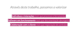 Indivíduos e interações
Software em funcionamento
Colaboração com o cliente
 