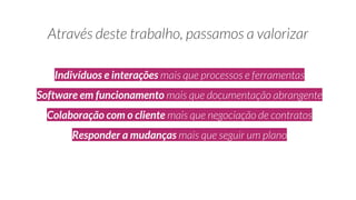 Indivíduos e interações
Software em funcionamento
Colaboração com o cliente
Responder a mudanças
 