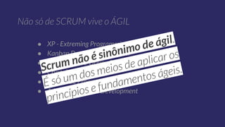 ● XP - Extreming Programming
● Kanban Development System
● FDD - Feature-Driven Development
● Crystal
● Pragmatic Programming
● Adaptive Software Development
Scrum não é sinônimo de ágil
 