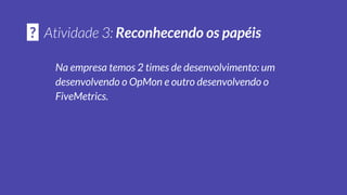 Você consegue identificar quem cumpre cada papel do Scrum
dentro de cada time da empresa?
? Reconhecendo os papéis
 
