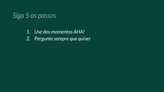 1. Use dos momentos AHA!
2. Pergunte sempre que quiser
 