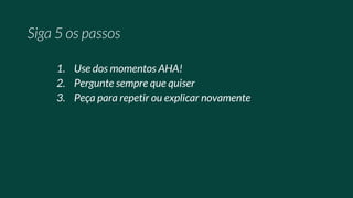 1. Use dos momentos AHA!
2. Pergunte sempre que quiser
3. Peça para repetir ou explicar novamente
 