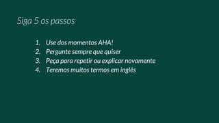 1. Use dos momentos AHA!
2. Pergunte sempre que quiser
3. Peça para repetir ou explicar novamente
4. Teremos muitos termos em inglês
 