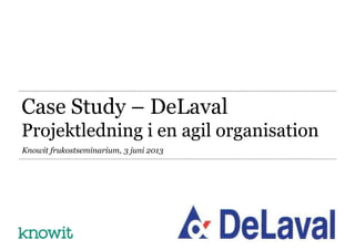 Case Study – DeLaval
Projektledning i en agil organisation
Knowit frukostseminarium, 3 juni 2013
 