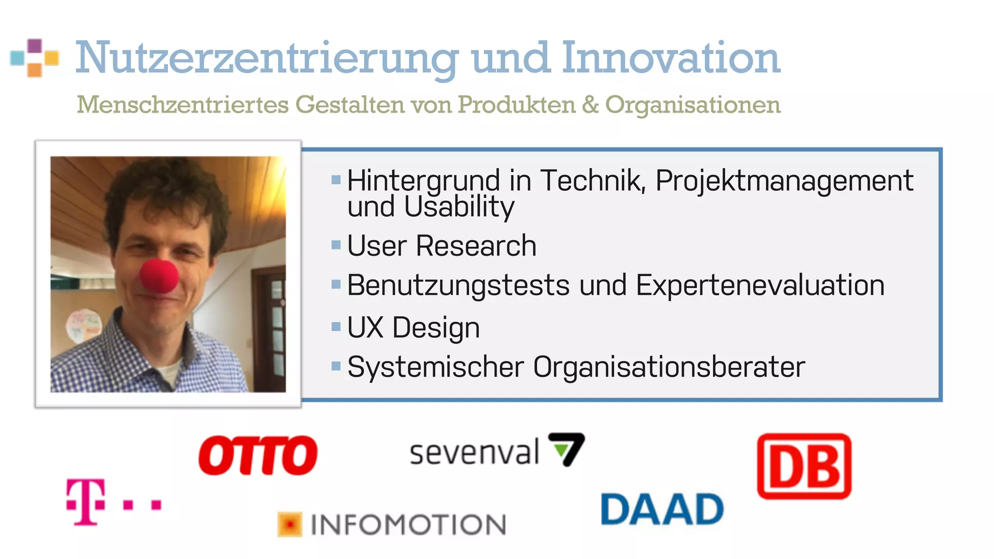 Nutzerzentrierung und Innovation
§Hintergrund in Technik, Projektmanagement
und Usability
§User Research
§Benutzungstests und Expertenevaluation
§UX Design
§Systemischer Organisationsberater
Menschzentriertes Gestalten von Produkten & Organisationen
 