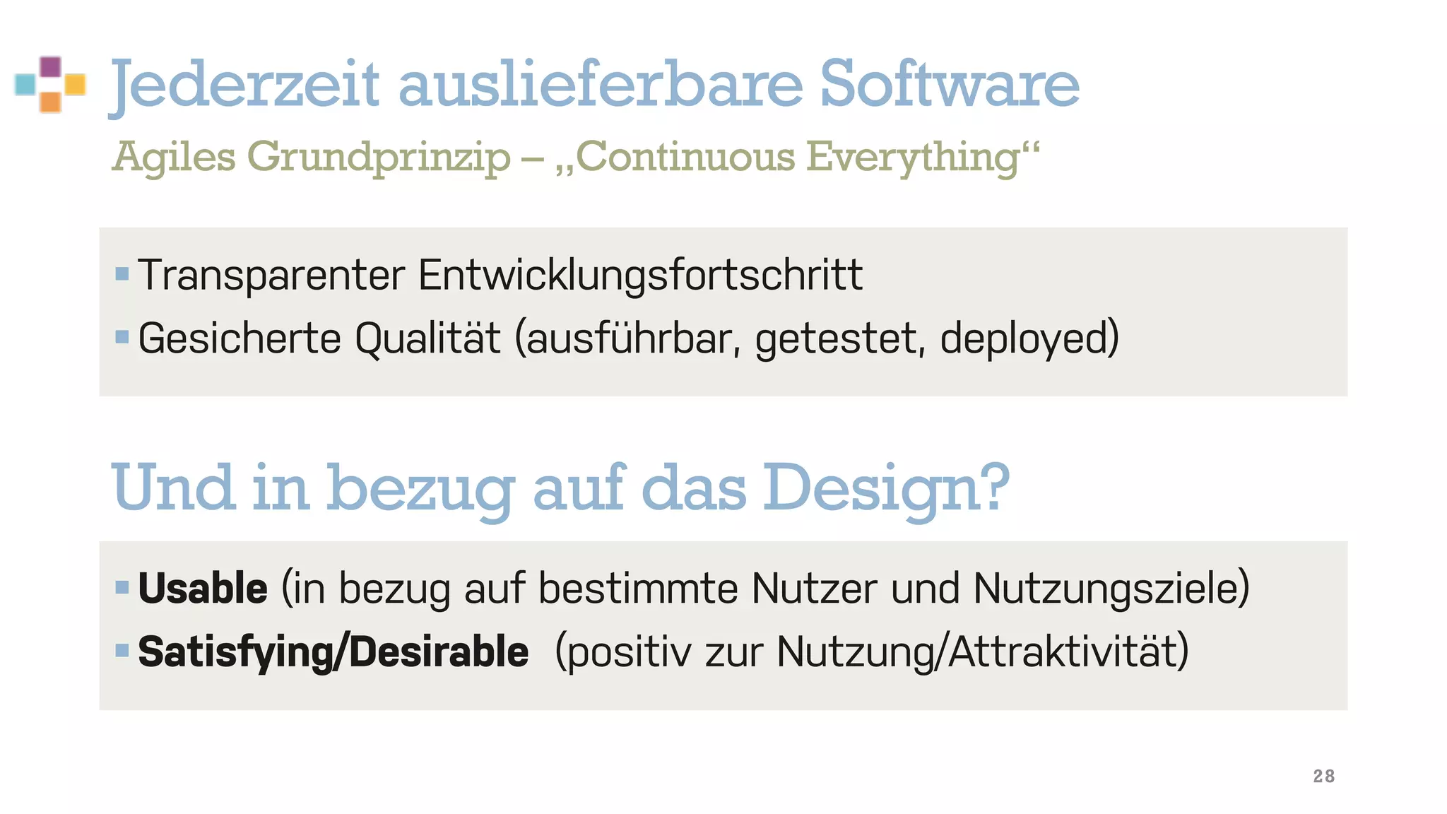 Jederzeit auslieferbare Software
28
§Transparenter Entwicklungsfortschritt
§Gesicherte Qualität (ausführbar, getestet, deployed)
Agiles Grundprinzip – „Continuous Everything“
Und in bezug auf das Design?
§Usable (in bezug auf bestimmte Nutzer und Nutzungsziele)
§Satisfying/Desirable (positiv zur Nutzung/Attraktivität)
 