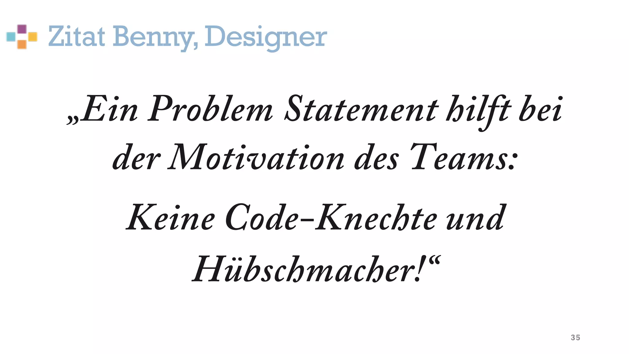 Zitat Benny, Designer
35
„Ein Problem Statement hilft bei
der Motivation des Teams:
Keine Code-Knechte und
Hübschmacher!“
 