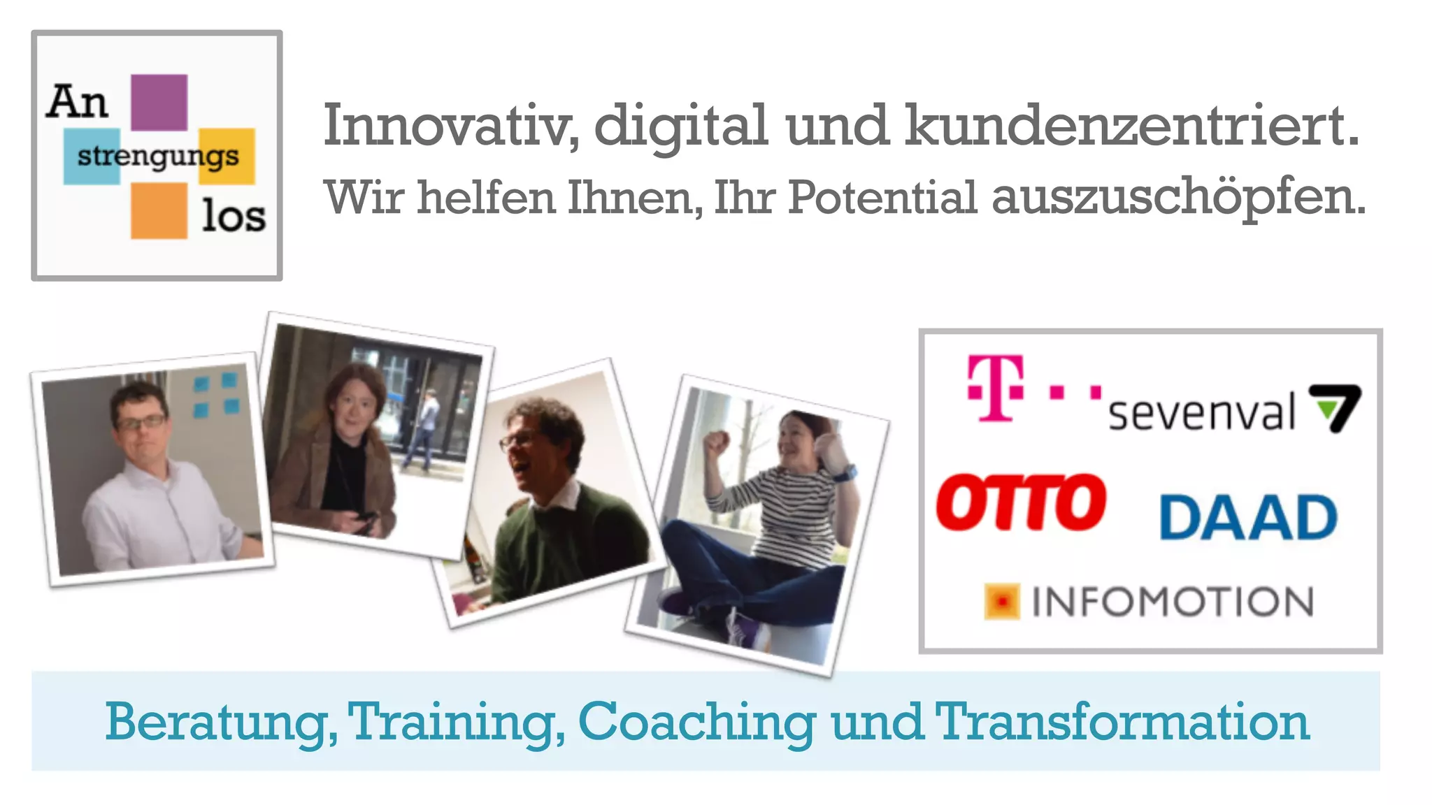 Beratung,Training, Coaching und Transformation
Innovativ, digital und kundenzentriert.
Wir helfen Ihnen, Ihr Potential auszuschöpfen.
 