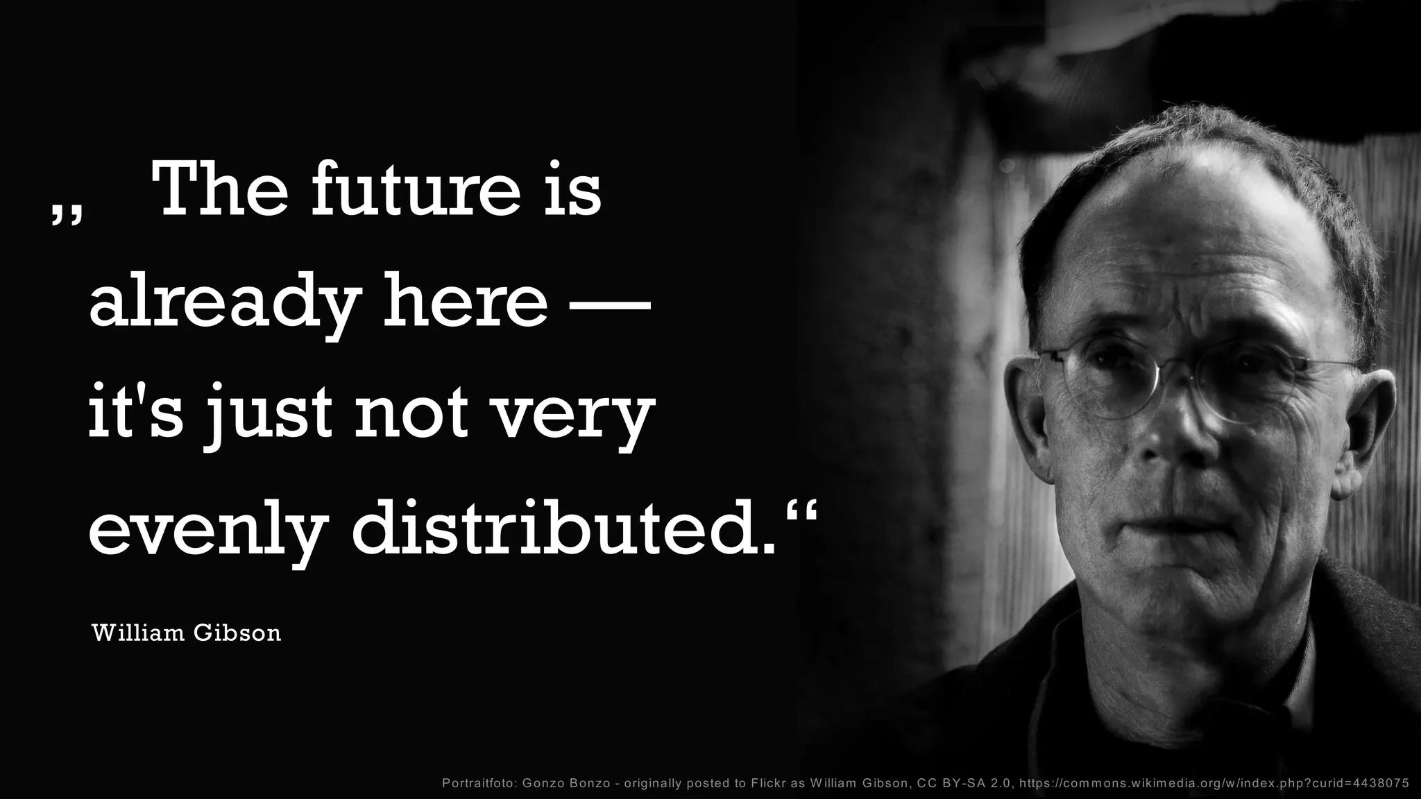 6
„ The future is
already here —
it's just not very
evenly distributed.“
Portraitfoto: G onzo Bonzo - originally posted to Flickr as W illiam G ibson, CC BY-SA 2.0, https://com m ons.wikim edia.org/w/index.php?curid=4438075
William Gibson
 