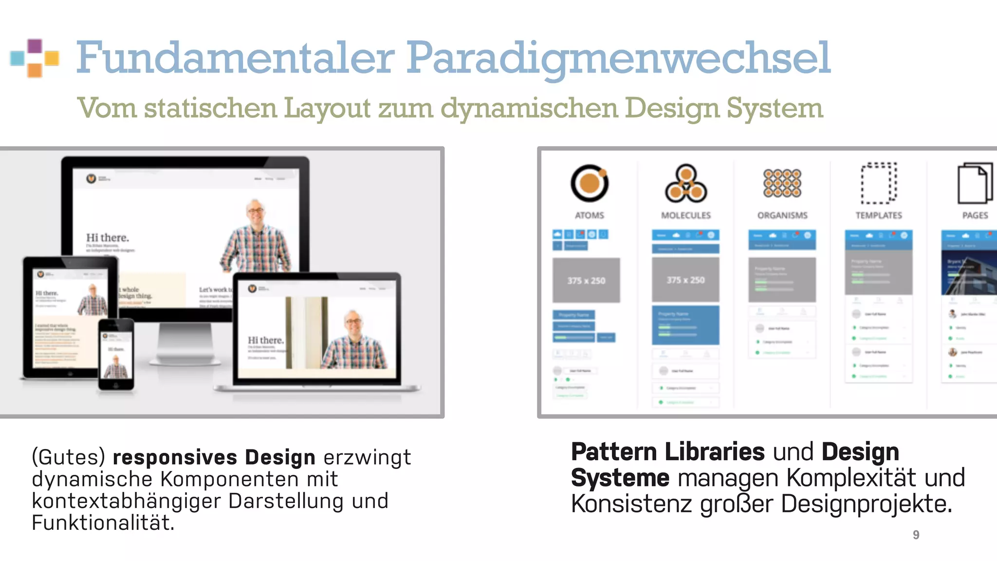 Fundamentaler Paradigmenwechsel
9
Vom statischen Layout zum dynamischen Design System
(Gutes) responsives Design erzwingt
dynamische Komponenten mit
kontextabhängiger Darstellung und
Funktionalität.
Pattern Libraries und Design
Systeme managen Komplexität und
Konsistenz großer Designprojekte.
 