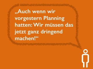 „Auch wenn wir 
vorgestern Planning 
hatten: Wir müssen das 
jetzt ganz dringend 
machen!“ 
 