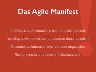 ! Das Agile Manifest 
Individuals and interactions over process and tools 
Working software over comprehensive documentation 
Customer collaboration over contract negotiation 
Responding to change over following a plan 
 