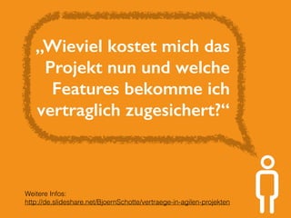 „Wieviel kostet mich das 
Projekt nun und welche 
Features bekomme ich 
vertraglich zugesichert?“ 
Weitere Infos: 
http://de.slideshare.net/BjoernSchotte/vertraege-in-agilen-projekten 
 