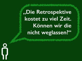 „Die Retrospektive 
kostet zu viel Zeit. 
Können wir die 
nicht weglassen?“ 
 
