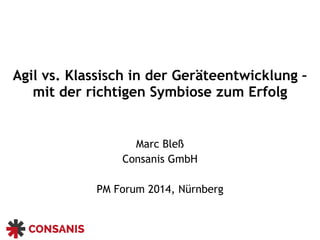 Agil vs. Klassisch in der Geräteentwicklung –
mit der richtigen Symbiose zum Erfolg
Marc Bleß
Consanis GmbH
PM Forum 2014, Nürnberg
 